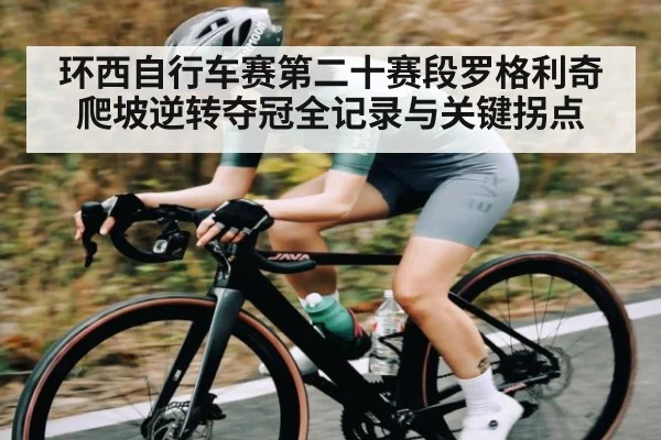 环西自行车赛第二十赛段罗格利奇爬坡逆转夺冠全记录与关键拐点
