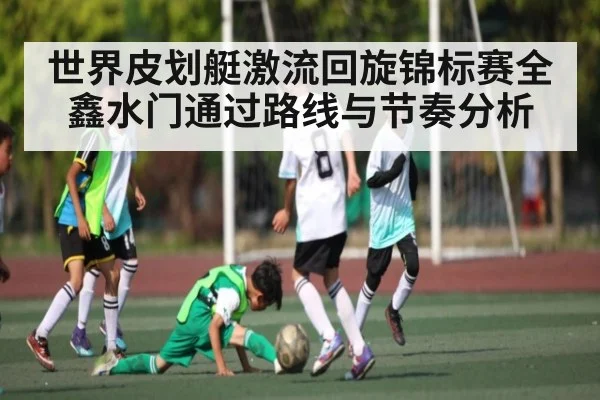 世界皮划艇激流回旋锦标赛全鑫水门通过路线与节奏分析