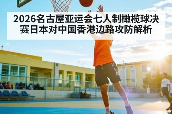 2026名古屋亚运会七人制橄榄球决赛日本对中国香港边路攻防解析