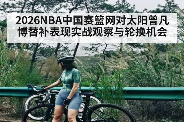 2026NBA中国赛篮网对太阳曾凡博替补表现实战观察与轮换机会