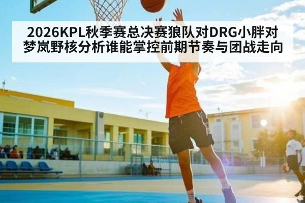 2026KPL秋季赛总决赛狼队对DRG小胖对梦岚野核分析谁能掌控前期节奏与团战走向