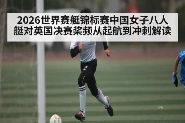 2026世界赛艇锦标赛中国女子八人艇对英国决赛桨频从起航到冲刺解读