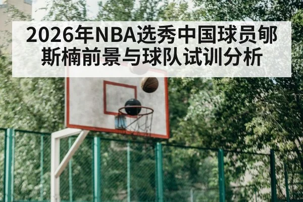 2026年NBA选秀中国球员郇斯楠前景与球队试训分析